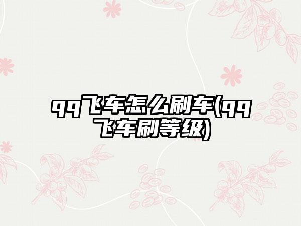 qq飞车怎么刷车(qq飞车刷等级)