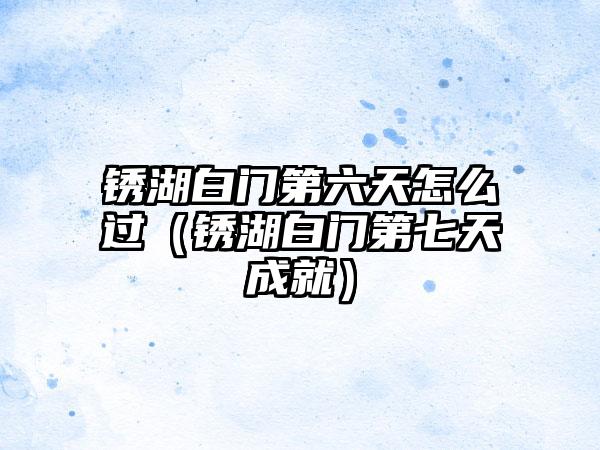 锈湖白门第六天怎么过（锈湖白门第七天成就）