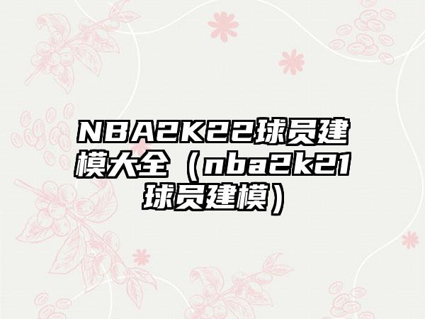 NBA2K22球员建模大全（nba2k21球员建模）