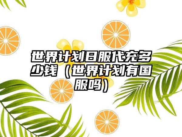 世界计划日服代充多少钱（世界计划有国服吗）