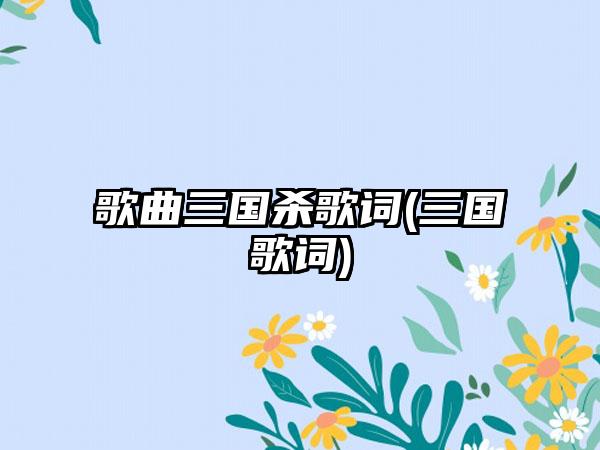 歌曲三国杀歌词(三国歌词)