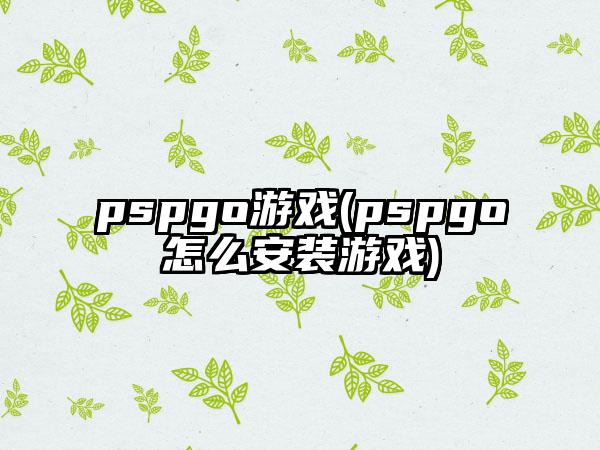 pspgo游戏(pspgo怎么安装游戏)