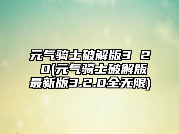 元气骑士破解版3 2 0(元气骑士破解版最新版3.2.0全无限)