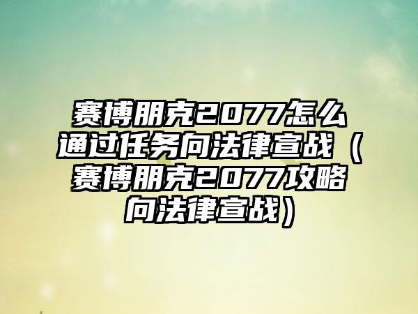 赛博朋克2077怎么通过任务向法律宣战（赛博朋克2077攻略向法律宣战）