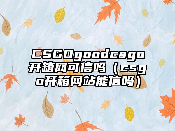 CSGOgoodcsgo开箱网可信吗（csgo开箱网站能信吗）