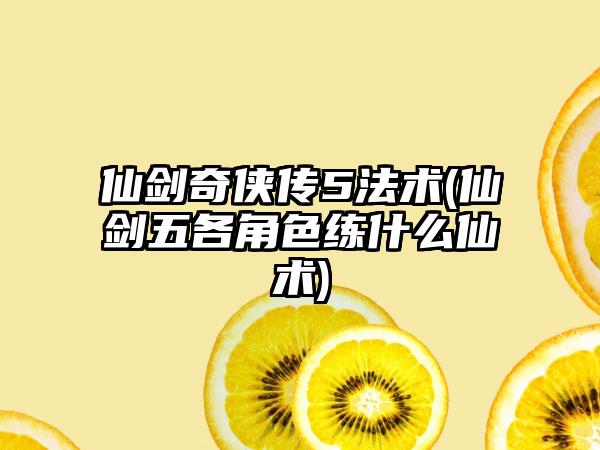仙剑奇侠传5法术(仙剑五各角色练什么仙术)