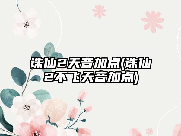 诛仙2天音加点(诛仙2不飞天音加点)