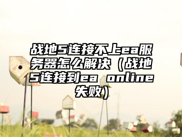 战地5连接不上ea服务器怎么解决（战地5连接到ea online失败）
