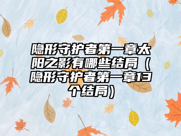 隐形守护者第一章太阳之影有哪些结局（隐形守护者第一章13个结局）