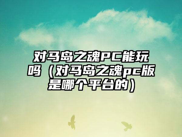 对马岛之魂PC能玩吗（对马岛之魂pc版是哪个平台的）