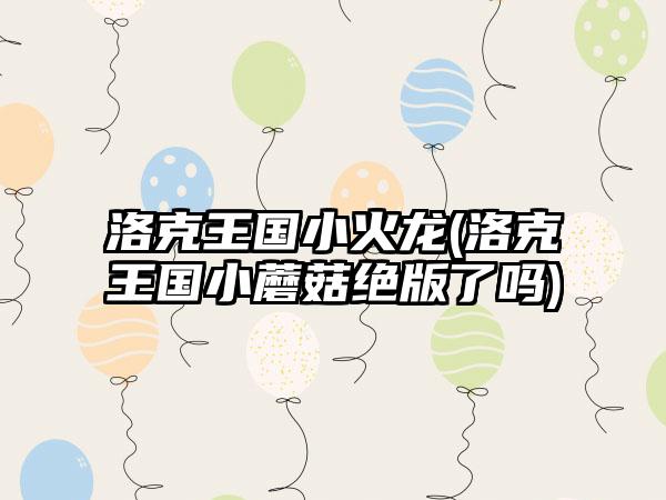 洛克王国小火龙(洛克王国小蘑菇绝版了吗)