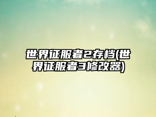 世界征服者2存档(世界征服者3修改器)