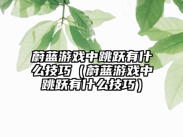蔚蓝游戏中跳跃有什么技巧（蔚蓝游戏中跳跃有什么技巧）