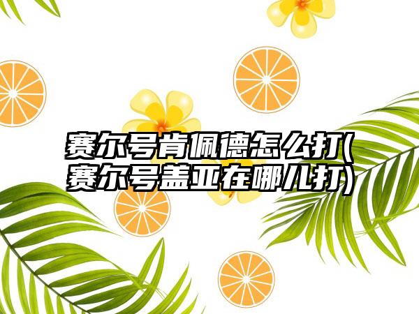 赛尔号肯佩德怎么打(赛尔号盖亚在哪儿打)