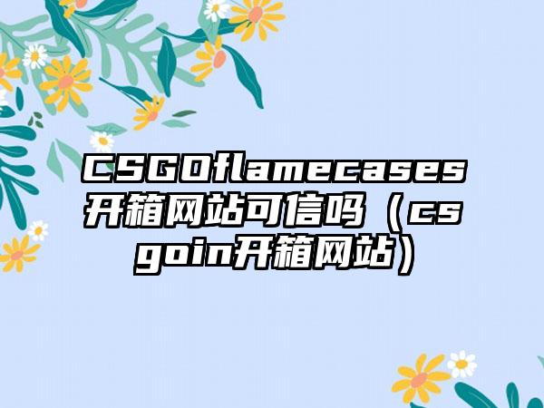 CSGOflamecases开箱网站可信吗（csgoin开箱网站）