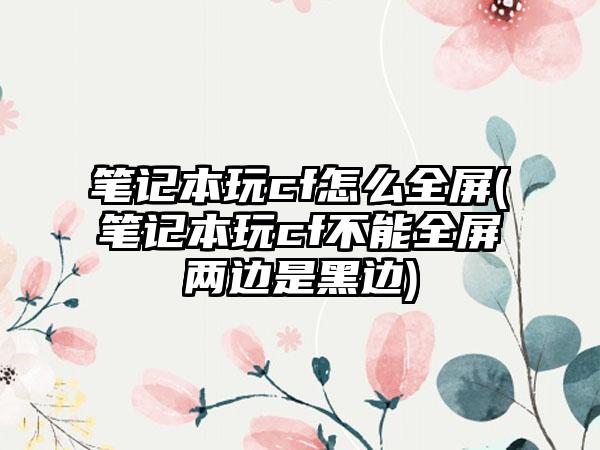 笔记本玩cf怎么全屏(笔记本玩cf不能全屏两边是黑边)