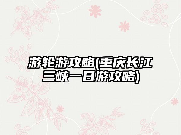 游轮游攻略(重庆长江三峡一日游攻略)