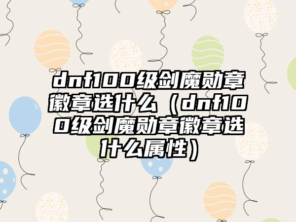 dnf100级剑魔勋章徽章选什么（dnf100级剑魔勋章徽章选什么属性）
