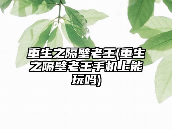 重生之隔壁老王(重生之隔壁老王手机上能玩吗)