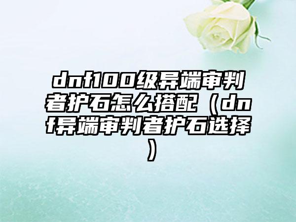 dnf100级异端审判者护石怎么搭配（dnf异端审判者护石选择）