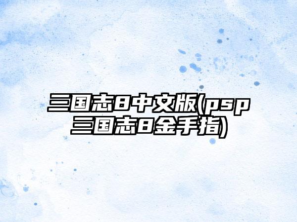 三国志8中文版(psp三国志8金手指)