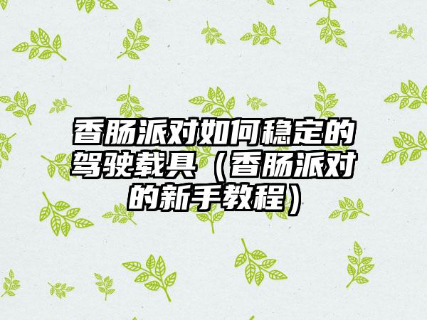香肠派对如何稳定的驾驶载具（香肠派对的新手教程）