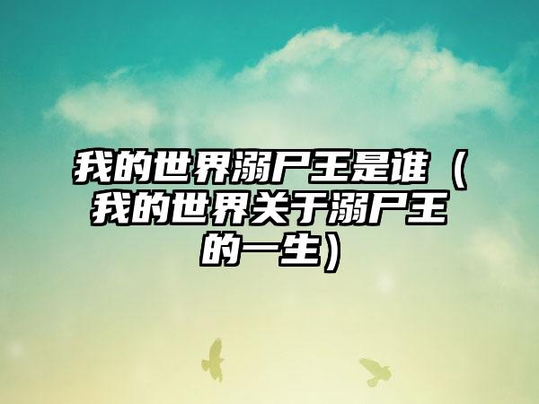 我的世界溺尸王是谁（我的世界关于溺尸王的一生）