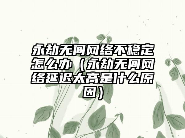 永劫无间网络不稳定怎么办（永劫无间网络延迟太高是什么原因）