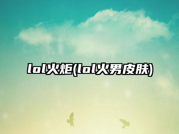 lol火炬(lol火男皮肤)