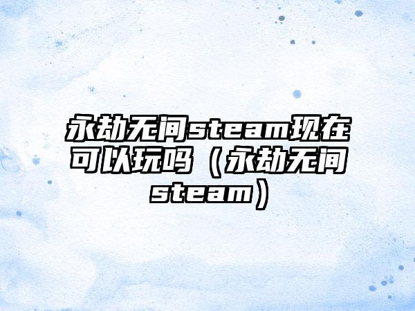 永劫无间steam现在可以玩吗（永劫无间steam）