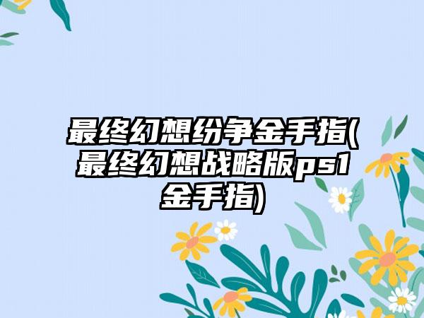 最终幻想纷争金手指(最终幻想战略版ps1金手指)