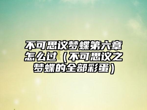 不可思议梦蝶第六章怎么过（不可思议之梦蝶的全部彩蛋）