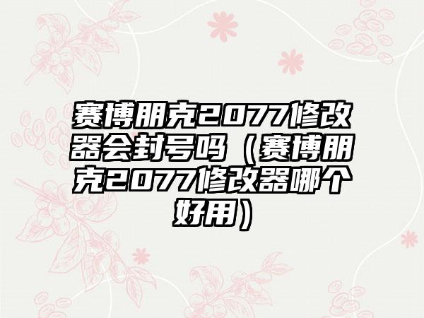 赛博朋克2077修改器会封号吗（赛博朋克2077修改器哪个好用）