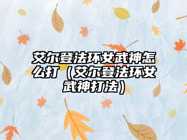 艾尔登法环女武神怎么打（艾尔登法环女武神打法）