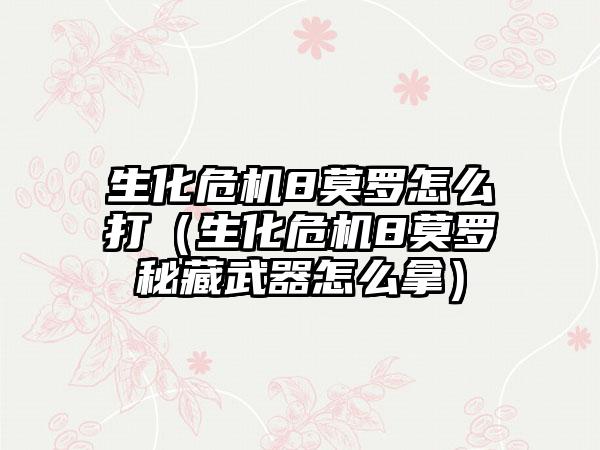 生化危机8莫罗怎么打（生化危机8莫罗秘藏武器怎么拿）