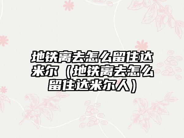 地铁离去怎么留住达米尔（地铁离去怎么留住达米尔人）