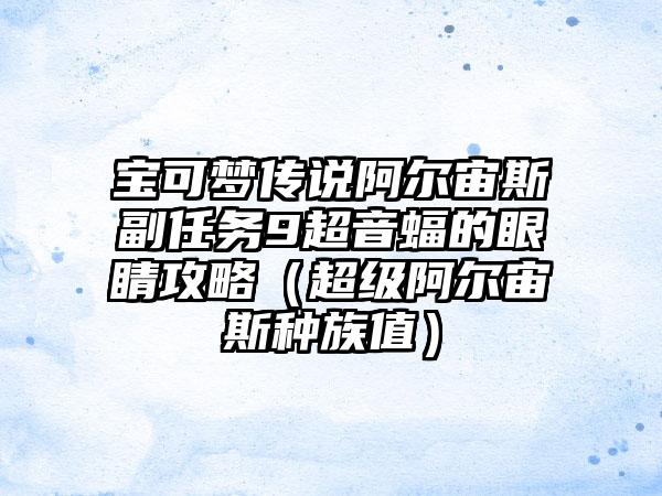 宝可梦传说阿尔宙斯副任务9超音蝠的眼睛攻略（超级阿尔宙斯种族值）