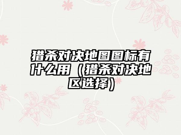 猎杀对决地图图标有什么用（猎杀对决地区选择）