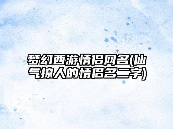 梦幻西游情侣网名(仙气撩人的情侣名二字)