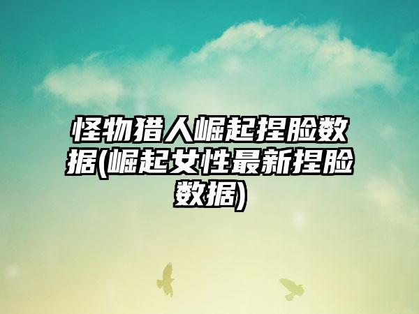 怪物猎人崛起捏脸数据(崛起女性最新捏脸数据)