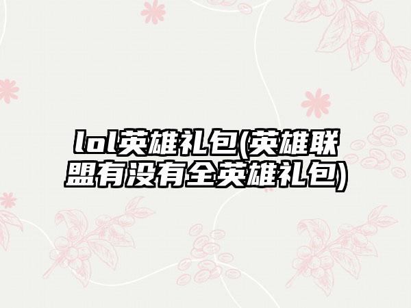 lol英雄礼包(英雄联盟有没有全英雄礼包)