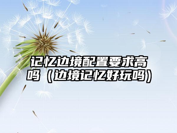 记忆边境配置要求高吗（边境记忆好玩吗）