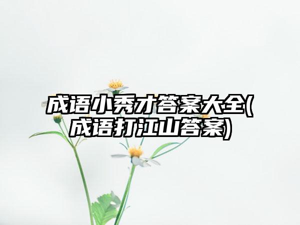 成语小秀才答案大全(成语打江山答案)