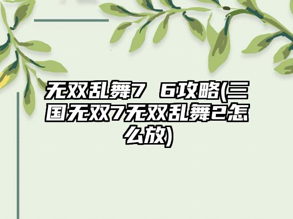 无双乱舞7 6攻略(三国无双7无双乱舞2怎么放)