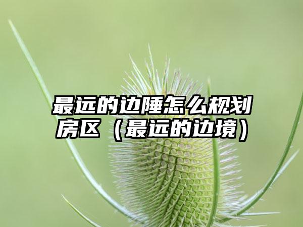 最远的边陲怎么规划房区（最远的边境）
