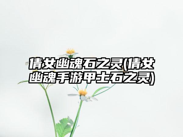 倩女幽魂石之灵(倩女幽魂手游甲士石之灵)