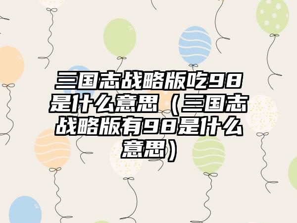 三国志战略版吃98是什么意思（三国志战略版有98是什么意思）