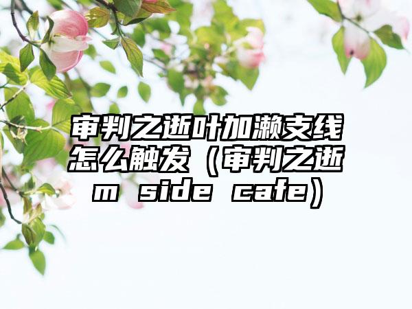 审判之逝叶加濑支线怎么触发（审判之逝m side cafe）