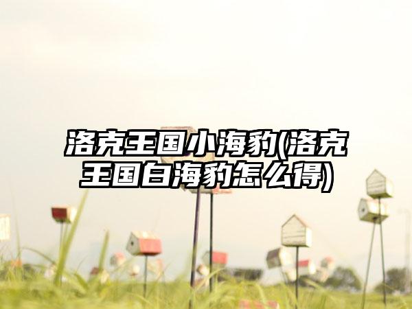 洛克王国小海豹(洛克王国白海豹怎么得)