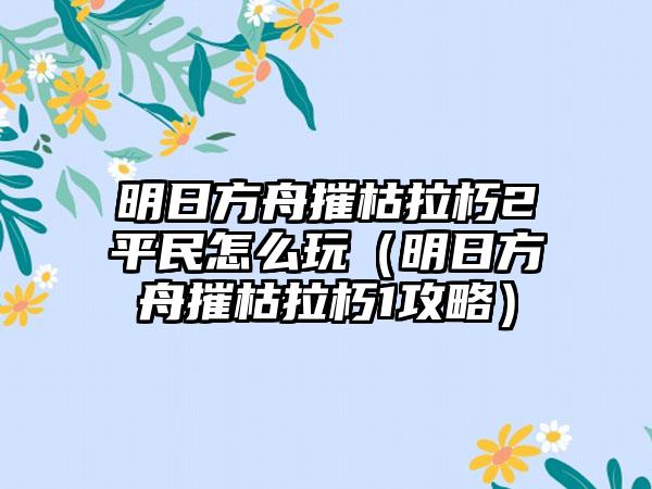 明日方舟摧枯拉朽2平民怎么玩（明日方舟摧枯拉朽1攻略）